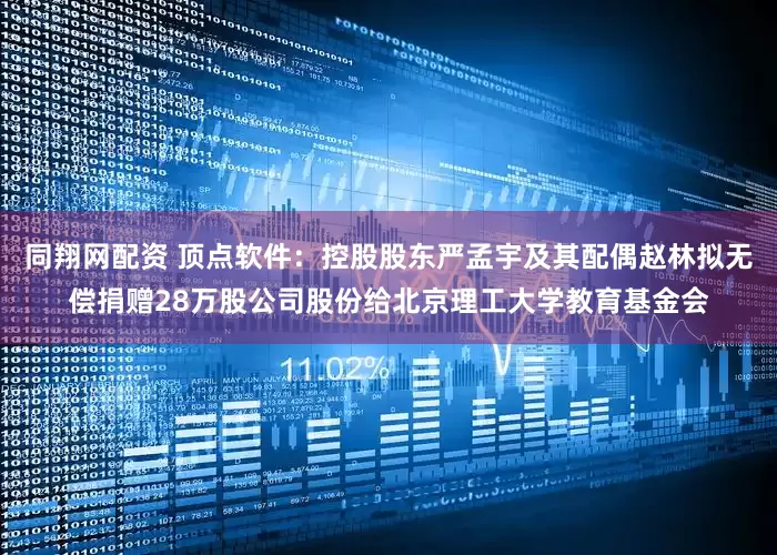 同翔网配资 顶点软件：控股股东严孟宇及其配偶赵林拟无偿捐赠28万股公司股份给北京理工大学教育基金会