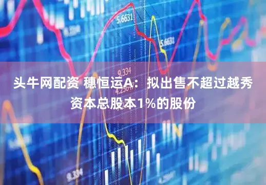 头牛网配资 穗恒运A：拟出售不超过越秀资本总股本1%的股份