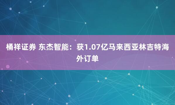 桶祥证券 东杰智能：获1.07亿马来西亚林吉特海外订单