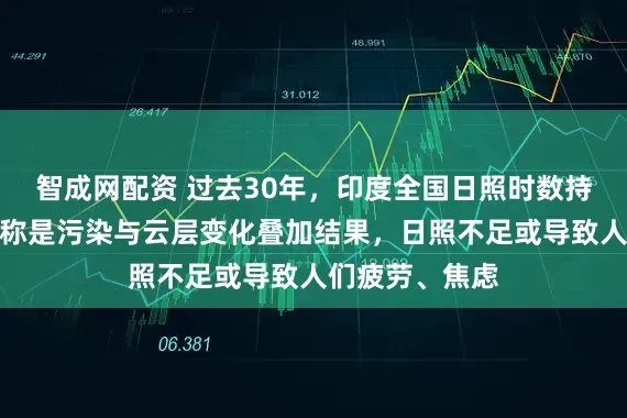 智成网配资 过去30年，印度全国日照时数持续下降，专家称是污染与云层变化叠加结果，日照不足或导致人们疲劳、焦虑