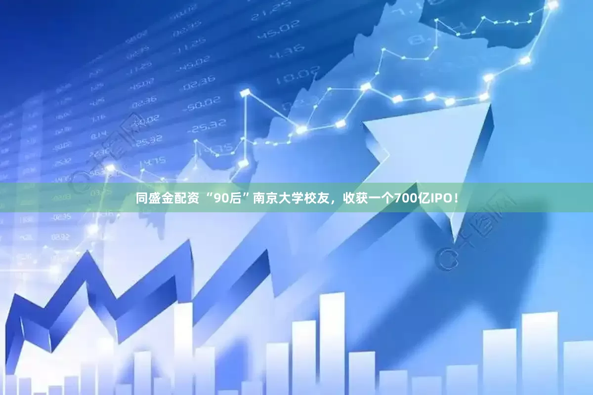 同盛金配资 “90后”南京大学校友，收获一个700亿IPO！