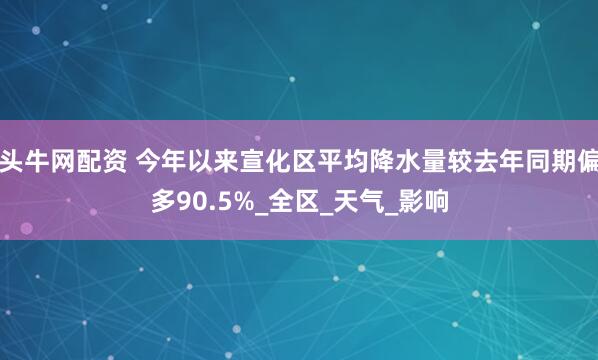 头牛网配资 今年以来宣化区平均降水量较去年同期偏多90.5%_全区_天气_影响