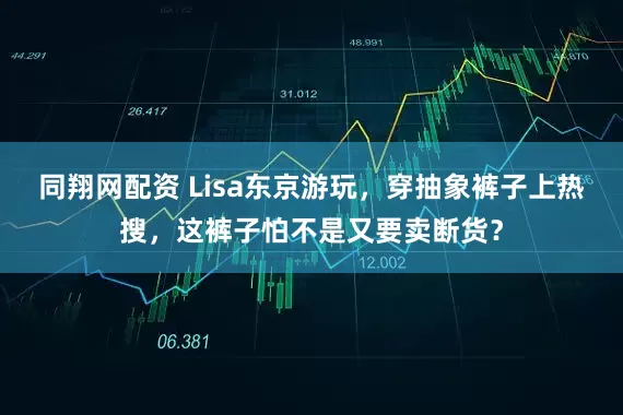 同翔网配资 Lisa东京游玩，穿抽象裤子上热搜，这裤子怕不是又要卖断货？