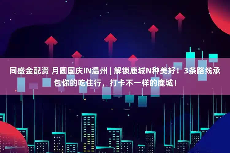 同盛金配资 月圆国庆IN温州 | 解锁鹿城N种美好！3条路线承包你的吃住行，打卡不一样的鹿城！