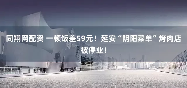 同翔网配资 一顿饭差59元！延安“阴阳菜单”烤肉店被停业！