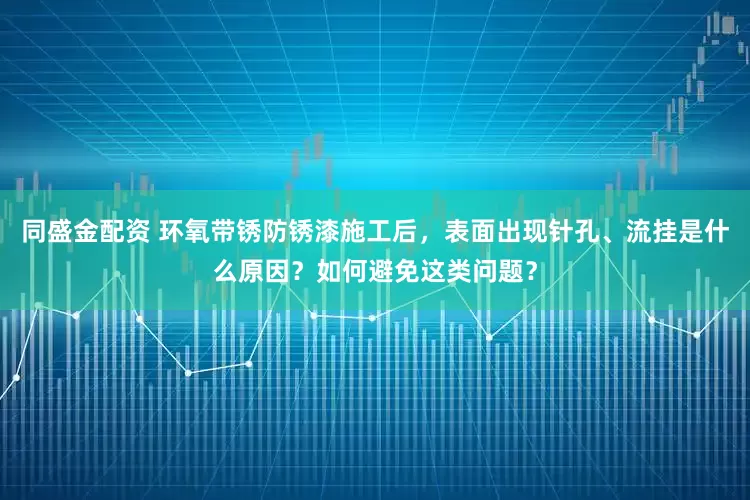 同盛金配资 环氧带锈防锈漆施工后,表面出现针孔、流挂是什么原因?如何避免这类问题?