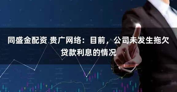 同盛金配资 贵广网络：目前，公司未发生拖欠贷款利息的情况