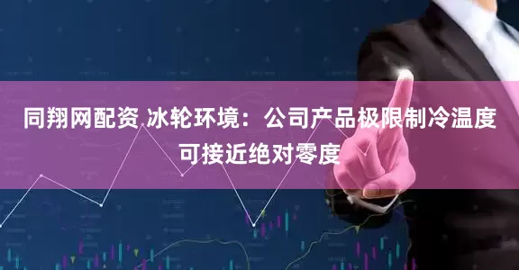 同翔网配资 冰轮环境：公司产品极限制冷温度可接近绝对零度