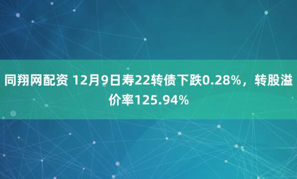 同翔网配资 12月9日寿22转债下跌0.28%,转股溢价率125.94%