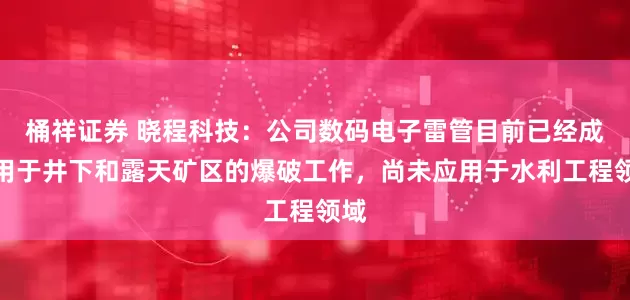 桶祥证券 晓程科技：公司数码电子雷管目前已经成功用于井下和露天矿区的爆破工作，尚未应用于水利工程领域