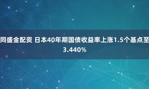 同盛金配资 日本40年期国债收益率上涨1.5个基点至3.440%