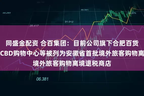同盛金配资 合百集团：目前公司旗下合肥百货大楼、百大CBD购物中心等被列为安徽省首批境外旅客购物离境退税商店