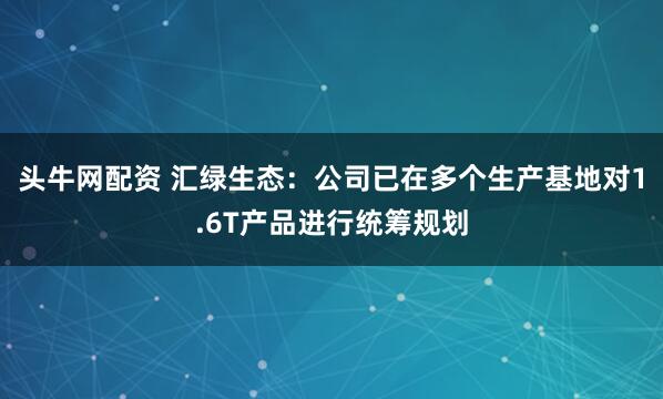 头牛网配资 汇绿生态：公司已在多个生产基地对1.6T产品进行统筹规划