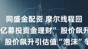 同盛金配资 摩尔线程回应“拿75亿募投资金理财” 股价飙升引估值“泡沫”争论