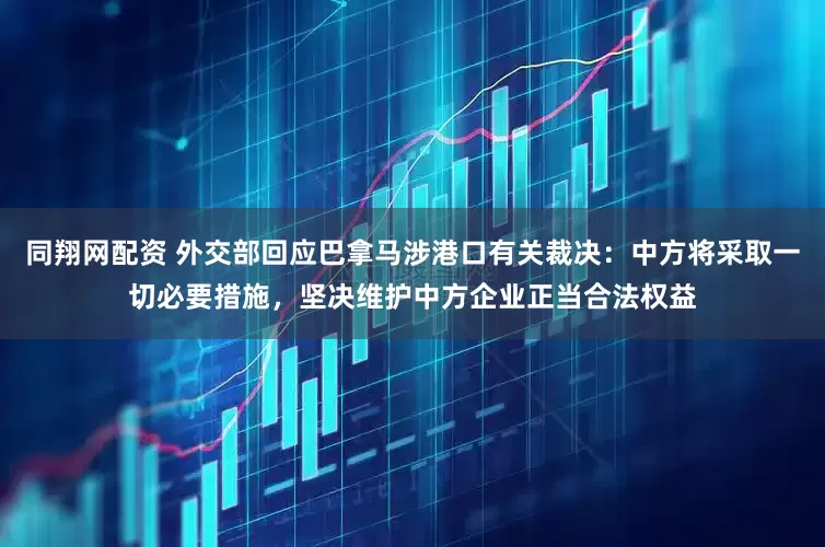 同翔网配资 外交部回应巴拿马涉港口有关裁决：中方将采取一切必要措施，坚决维护中方企业正当合法权益